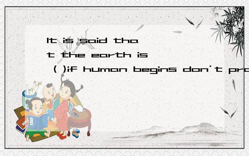 It is said that the earth is ( )if human begins don’t protect it.A.in a danger B.in dangerouss C.danger D.in dangerPeople are protecting water ( ) pollution.A.for B.by C.against D.inMr.Smith always has ( ) to tell us.A.some good pieces of news B.so