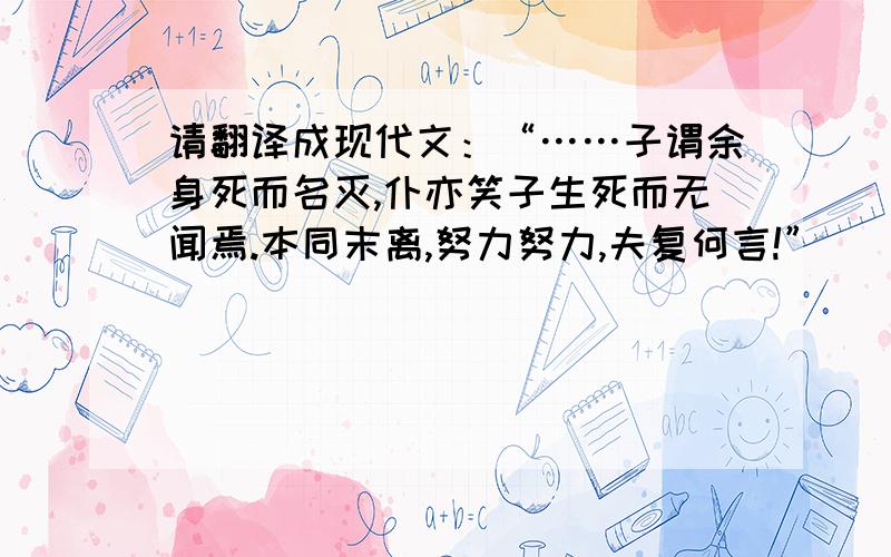 请翻译成现代文：“……子谓余身死而名灭,仆亦笑子生死而无闻焉.本同末离,努力努力,夫复何言!”