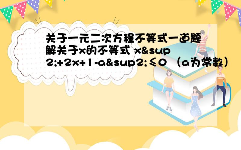 关于一元二次方程不等式一道题解关于x的不等式 x²+2x+1-a²≤0 （a为常数）