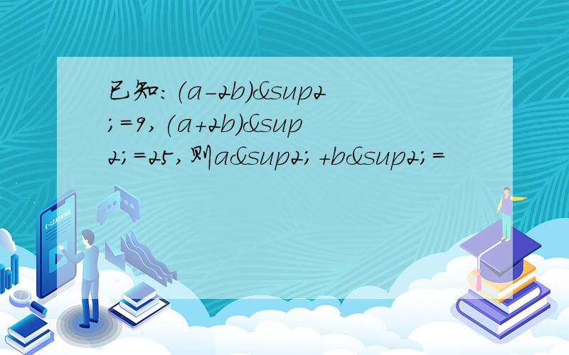 已知：（a-2b)²=9,(a+2b)²=25,则a²+b²=