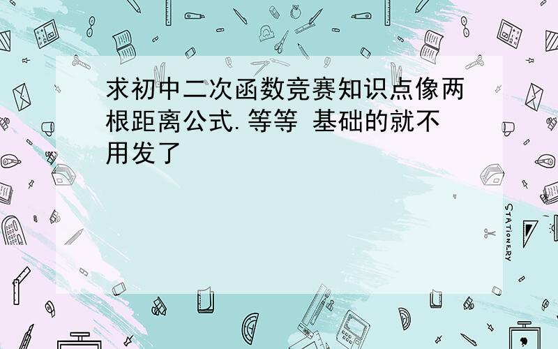 求初中二次函数竞赛知识点像两根距离公式.等等 基础的就不用发了