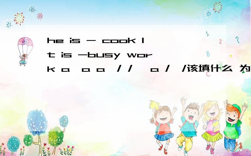 he is - cook lt is -busy work a、a a、/ / 、a /、/该填什么 为什么不该填其他的