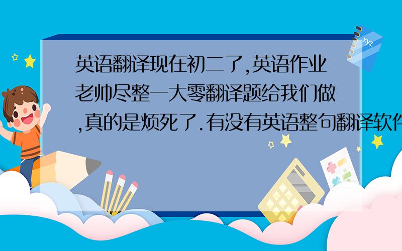 英语翻译现在初二了,英语作业老帅尽整一大零翻译题给我们做,真的是烦死了.有没有英语整句翻译软件学习机,要上哪买比软便谊?快被英语老师的作业烦死了,