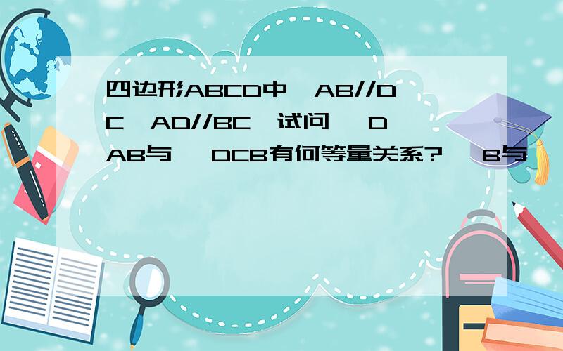 四边形ABCD中,AB//DC,AD//BC,试问∠ DAB与∠ DCB有何等量关系?∠ B与∠ D呢?说明