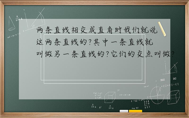 两条直线相交成直角时我们就说这两条直线的?其中一条直线就叫做另一条直线的?它们的交点叫做?