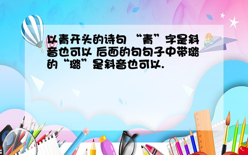 以青开头的诗句 “青”字是斜音也可以 后面的句句子中带璐的“璐”是斜音也可以.