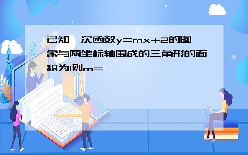 已知一次函数y=mx+2的图象与两坐标轴围成的三角形的面积为1则m=