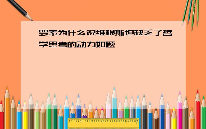 罗素为什么说维根斯坦缺乏了哲学思考的动力如题