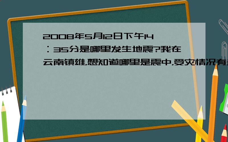 2008年5月12日下午14：35分是哪里发生地震?我在云南镇雄，想知道哪里是震中，受灾情况有多严重？