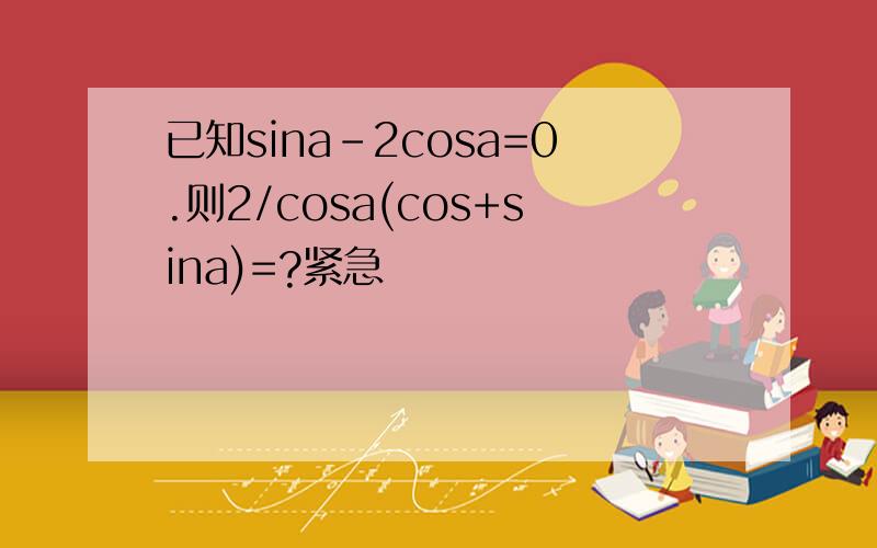 已知sina-2cosa=0.则2/cosa(cos+sina)=?紧急