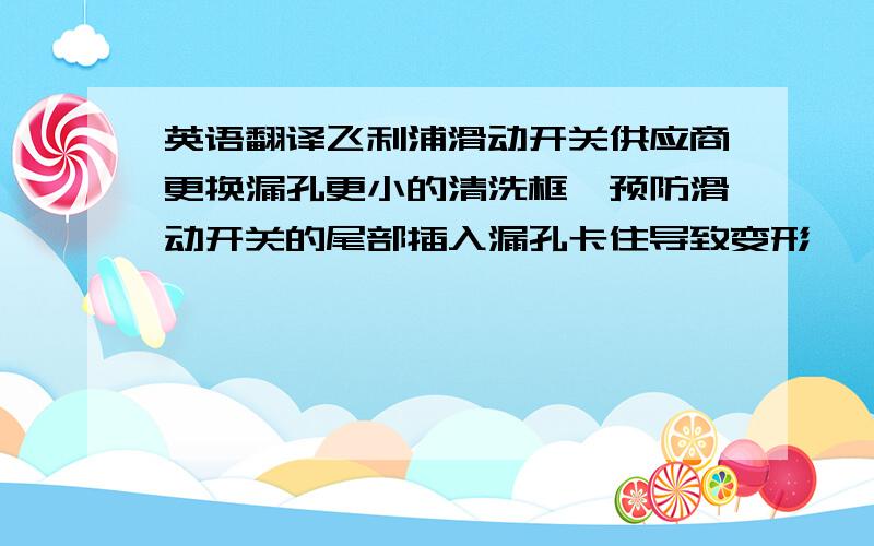 英语翻译飞利浦滑动开关供应商更换漏孔更小的清洗框,预防滑动开关的尾部插入漏孔卡住导致变形