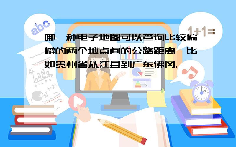 哪一种电子地图可以查询比较偏僻的两个地点间的公路距离,比如贵州省从江县到广东佛冈.