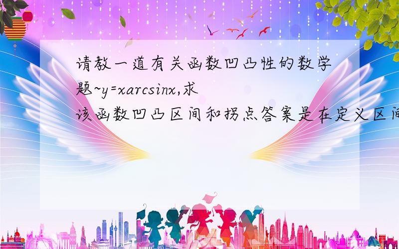 请教一道有关函数凹凸性的数学题~y=xarcsinx,求该函数凹凸区间和拐点答案是在定义区间上凹.我把二阶导算出来之后,怎么算怎么觉得无法判定它整个都是大于0的.怎么回事啊怎么回事,抓狂!