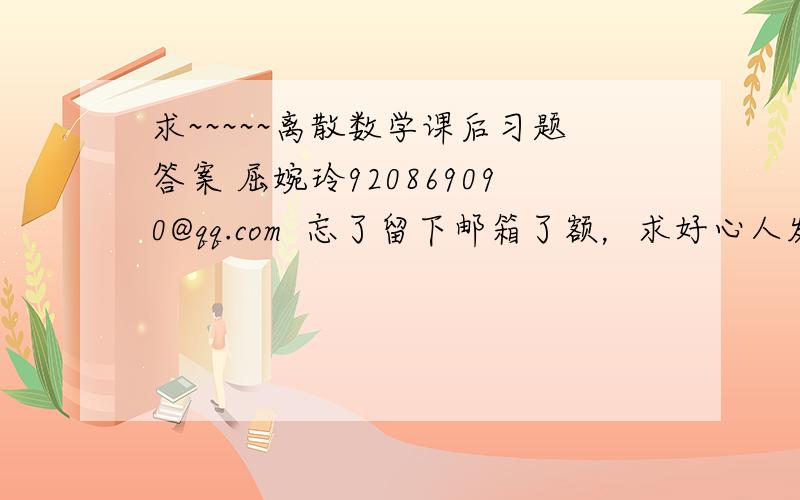 求~~~~~离散数学课后习题答案 屈婉玲920869090@qq.com  忘了留下邮箱了额，求好心人发一份啊T.T