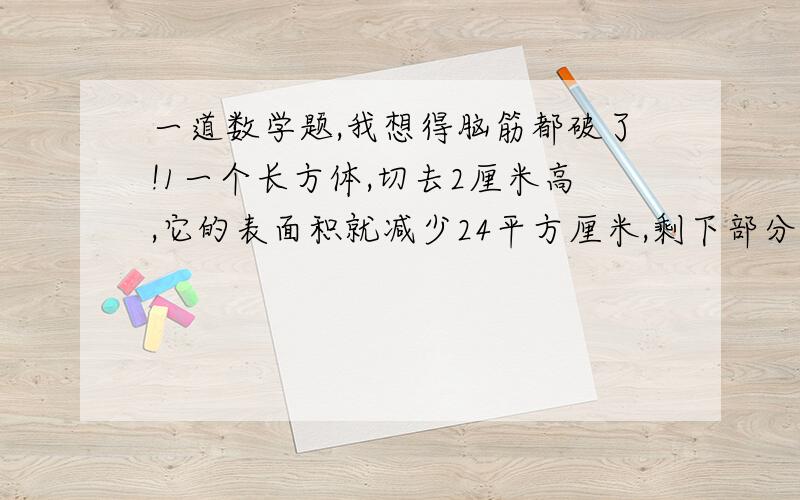 一道数学题,我想得脑筋都破了!1一个长方体,切去2厘米高,它的表面积就减少24平方厘米,剩下部分恰好是一个正方形,求原来的这个长方体的体积?