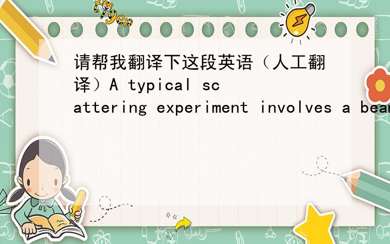 请帮我翻译下这段英语（人工翻译）A typical scattering experiment involves a beam with many incident particles all with the same kinetic energy. The coordinate system is shown in Figure 5.7. The incident particles come from the left wit