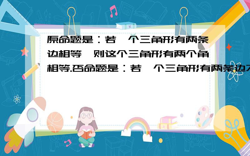 原命题是：若一个三角形有两条边相等,则这个三角形有两个角相等.否命题是：若一个三角形有两条边不相等,则这个三角形有两个角不相等；还是是：若一个三角形没有两条边相等,则这个三