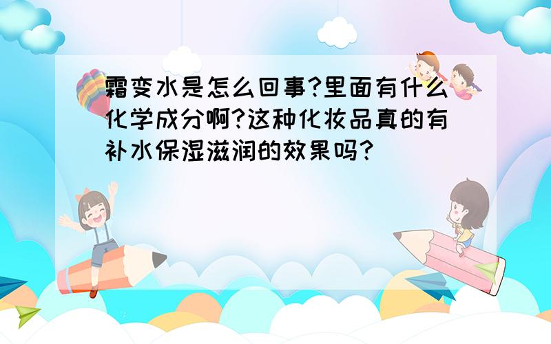 霜变水是怎么回事?里面有什么化学成分啊?这种化妆品真的有补水保湿滋润的效果吗？