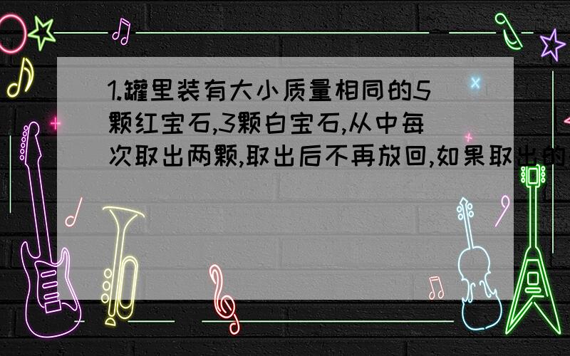 1.罐里装有大小质量相同的5颗红宝石,3颗白宝石,从中每次取出两颗,取出后不再放回,如果取出的是两颗白宝石者获胜,现在甲、乙两人,按甲、乙、乙、甲的顺序从罐里取宝石,则甲获胜的概率