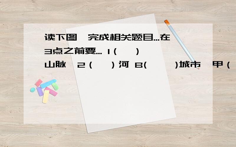 读下图,完成相关题目...在3点之前要... 1（  ）山脉  2（  ）河 B(     )城市  甲（   )湖     乙（   ）湖   E（   ）城市