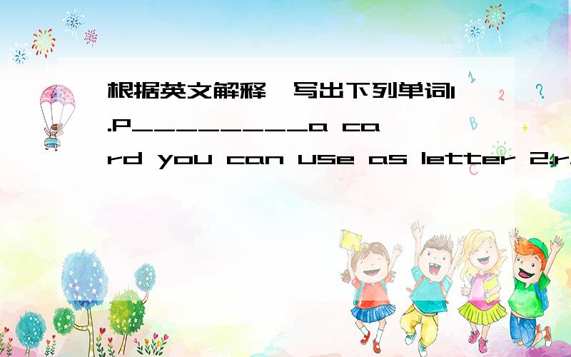 根据英文解释,写出下列单词1.P________a card you can use as letter 2.r________get sth from3.e________one made of paper for a letter4.h________wish5.p________with their friend ship through change letters.6.c________people have some hobbies t