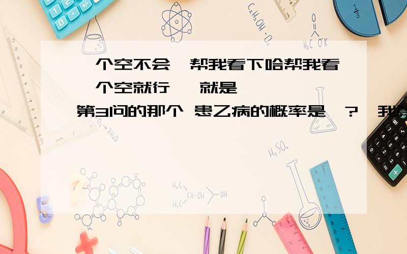 一个空不会,帮我看下哈帮我看一个空就行   就是    第3问的那个 患乙病的概率是  ?  我算出来1/4   答案是1/8