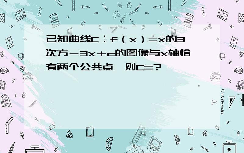 已知曲线C：f（x）=x的3次方－3x＋c的图像与x轴恰有两个公共点,则C=?