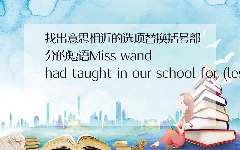 找出意思相近的选项替换括号部分的短语Miss wand had taught in our school for (less than) two years before she left for Beijing.A.fewer than B.not so many as为什么不选A呢?