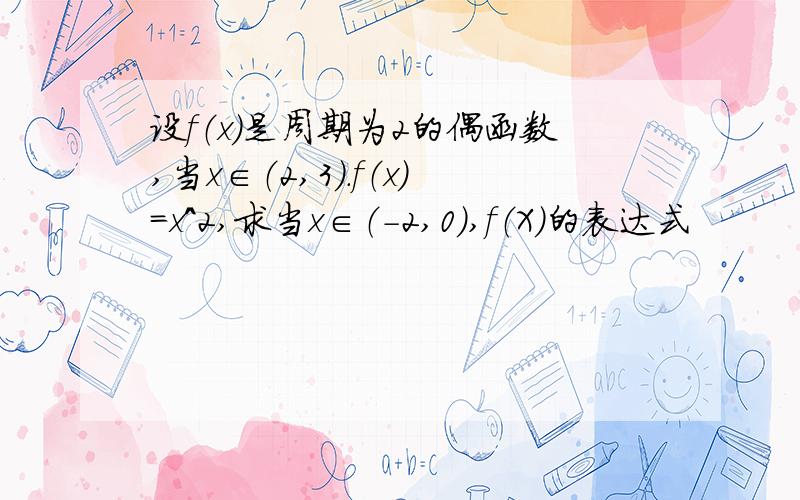 设f（x）是周期为2的偶函数,当x∈（2,3）.f（x）=x^2,求当x∈（-2,0）,f（X）的表达式