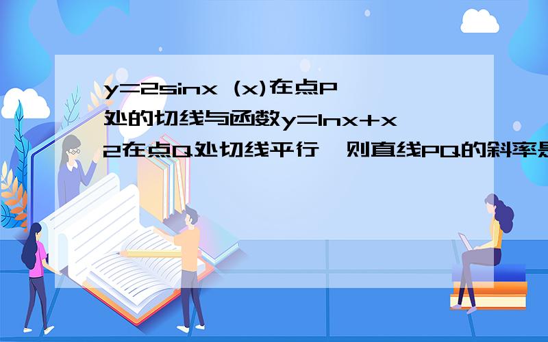 y=2sinx (x)在点P处的切线与函数y=lnx+x2在点Q处切线平行,则直线PQ的斜率是