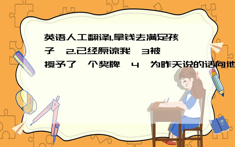 英语人工翻译1.拿钱去满足孩子  2.已经原谅我  3被授予了一个奖牌  4,为昨天说的话向他道歉   5.很明显   6.屏住呼吸  7.期待  8.对……感到满意