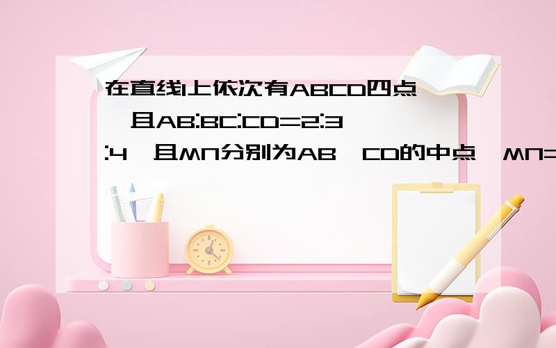 在直线l上依次有ABCD四点,且AB:BC:CD=2:3:4,且MN分别为AB,CD的中点,MN=6求BC的长