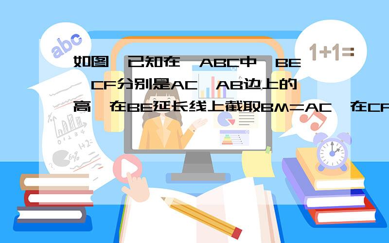 如图,已知在△ABC中,BE,CF分别是AC,AB边上的高,在BE延长线上截取BM=AC,在CF延长线上截取CN=AB求证1 AM=AN 2 AM⊥AN