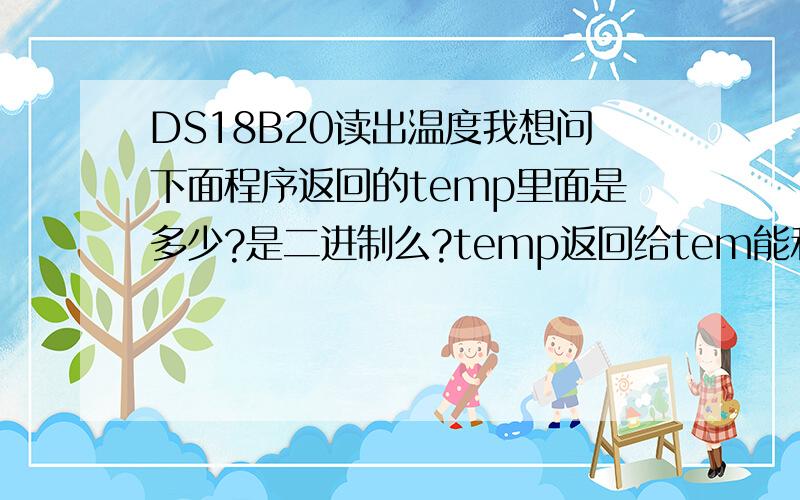 DS18B20读出温度我想问下面程序返回的temp里面是多少?是二进制么?temp返回给tem能和十进制数比较么?请明白的给解答一下.我考虑好久了~就是想不明白 非常感谢read_temp(){  ow_reset();