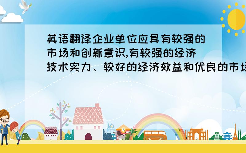 英语翻译企业单位应具有较强的市场和创新意识,有较强的经济技术实力、较好的经济效益和优良的市场竞争业绩,在能源行业具有显著的规模和竞争优势