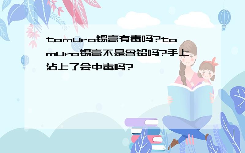 tamura锡膏有毒吗?tamura锡膏不是含铅吗?手上沾上了会中毒吗?