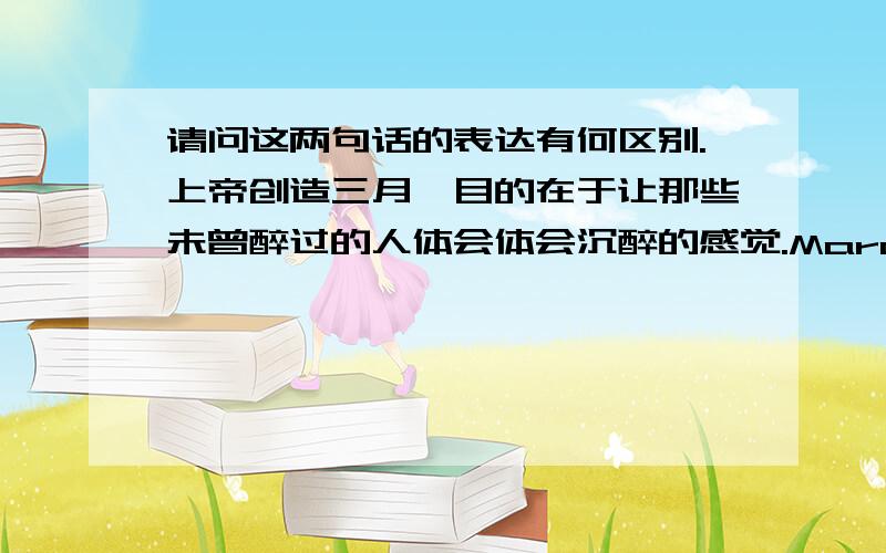 请问这两句话的表达有何区别.上帝创造三月,目的在于让那些未曾醉过的人体会体会沉醉的感觉.March is the month God created to show people who dong't drink what a hangover is like.God created the month March to show p