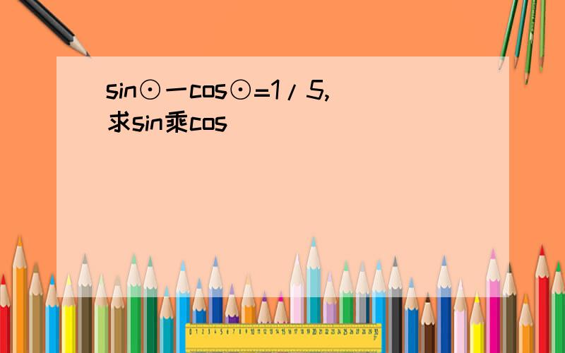 sin⊙一cos⊙=1/5,求sin乘cos