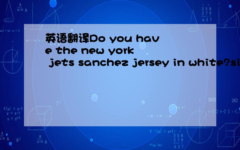 英语翻译Do you have the new york jets sanchez jersey in white?size 56