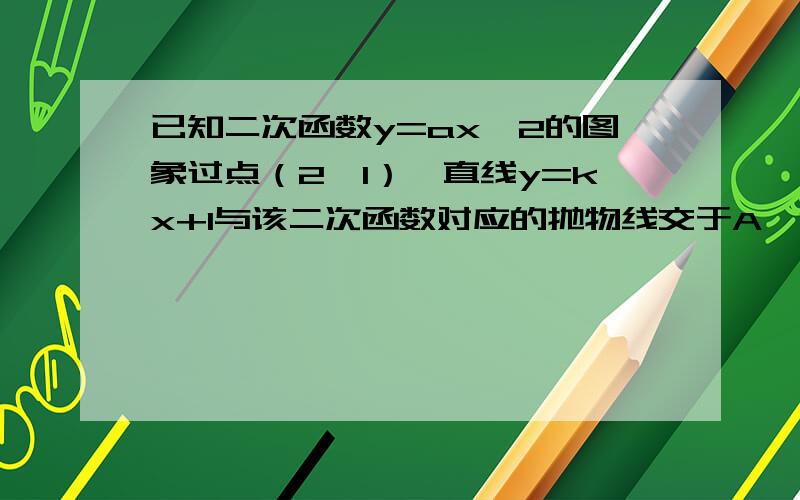 已知二次函数y=ax^2的图象过点（2,1）,直线y=kx+1与该二次函数对应的抛物线交于A,B两点,O为坐标原点,计△OAB的面积为S.（1）当k=0时,求S的值；（2）若S=4,k＞0,求k的值.并借助图象探究满足不等式