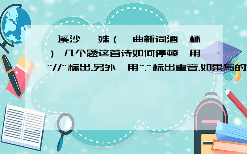 浣溪沙 晏殊（一曲新词酒一杯） 几个题这首诗如何停顿,用“//”标出.另外,用“.”标出重音.如果写的好的话另外加分