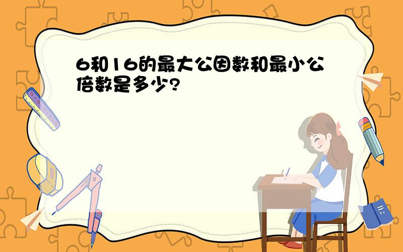 6和16的最大公因数和最小公倍数是多少?