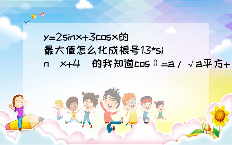 y=2sinx+3cosx的最大值怎么化成根号13*sin(x+4)的我知道cosθ=a/√a平方+√b平方sin也是一样，但是化不出          根号13*sin(x+4)