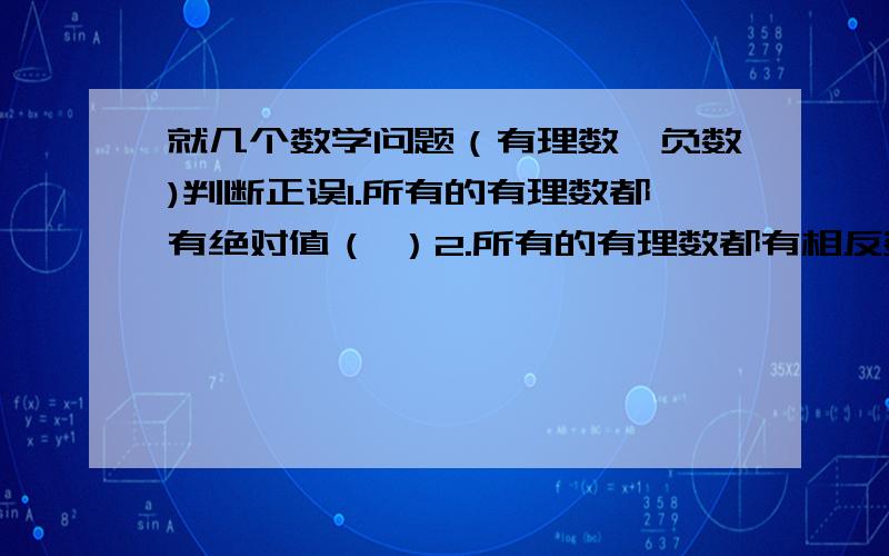 就几个数学问题（有理数、负数)判断正误1.所有的有理数都有绝对值（ ）2.所有的有理数都有相反数（ ）比较大小：-2/3与-3/5.（要求写出解题过程）