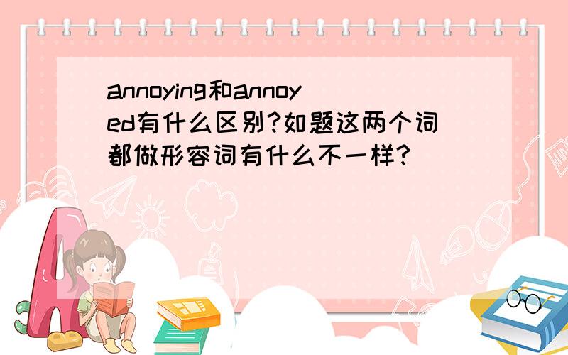 annoying和annoyed有什么区别?如题这两个词都做形容词有什么不一样?