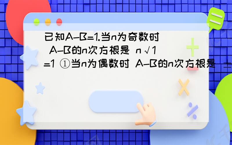 已知A-B=1.当n为奇数时 A-B的n次方根是 n√1=1 ①当n为偶数时 A-B的n次方根是 ±n√1=±1 ②为什么①②不同呢?