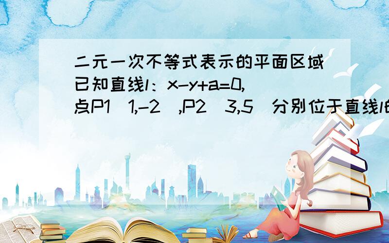 二元一次不等式表示的平面区域已知直线l：x-y+a=0,点P1（1,-2）,P2（3,5）分别位于直线l的两侧,则a的取值范围是_______.麻烦简要说明（过程）