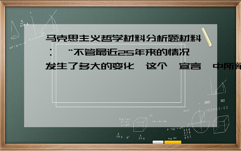 马克思主义哲学材料分析题材料：　“不管最近25年来的情况发生了多大的变化,这个《宣言》中所阐述的一般原理整个说来直到现在还是完全正确的.某些地方本来可以作一些修改.这些原理