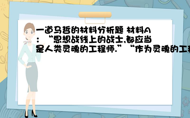 一道马哲的材料分析题 材料A：“思想战线上的战士,都应当是人类灵魂的工程师.”“作为灵魂的工程师,应当高举马克思主义的、社会主义的旗帜,用自己的文章、作品、教学、讲演、表演教