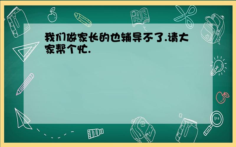 我们做家长的也辅导不了.请大家帮个忙.